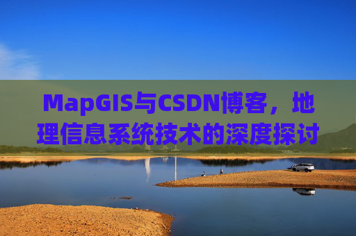 MapGIS与CSDN博客,地理信息系统技术的深度探讨